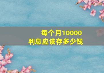 每个月10000利息应该存多少钱