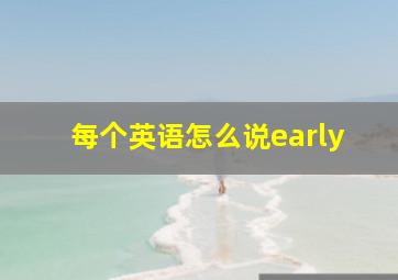 每个英语怎么说early