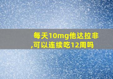 每天10mg他达拉非,可以连续吃12周吗