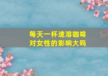 每天一杯速溶咖啡对女性的影响大吗