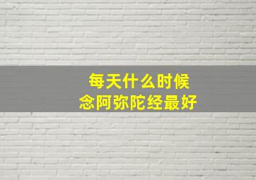 每天什么时候念阿弥陀经最好