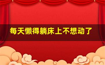 每天懒得躺床上不想动了