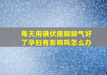 每天用碘伏擦脚脚气好了孕妇有影响吗怎么办