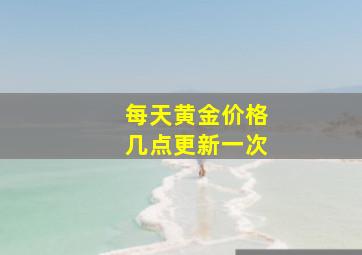 每天黄金价格几点更新一次