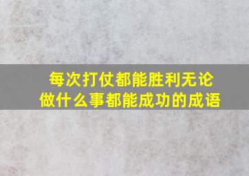 每次打仗都能胜利无论做什么事都能成功的成语