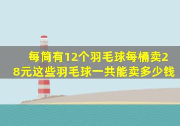 每筒有12个羽毛球每桶卖28元这些羽毛球一共能卖多少钱