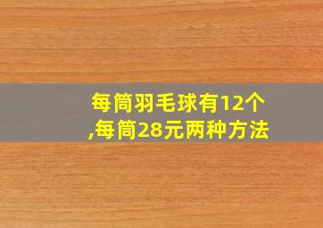 每筒羽毛球有12个,每筒28元两种方法