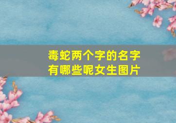 毒蛇两个字的名字有哪些呢女生图片