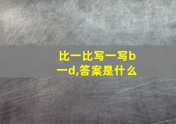 比一比写一写b一d,答案是什么