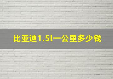 比亚迪1.5l一公里多少钱