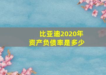 比亚迪2020年资产负债率是多少