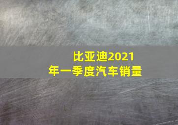 比亚迪2021年一季度汽车销量