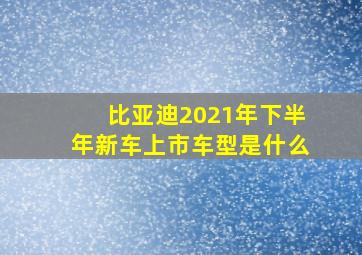 比亚迪2021年下半年新车上市车型是什么