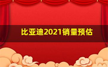 比亚迪2021销量预估