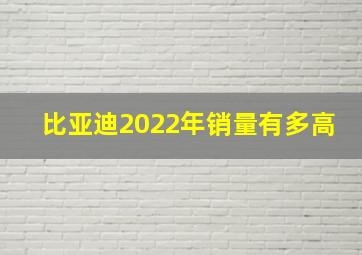 比亚迪2022年销量有多高