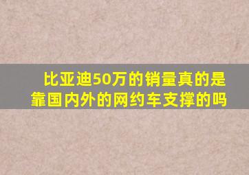 比亚迪50万的销量真的是靠国内外的网约车支撑的吗