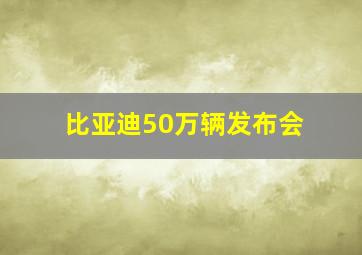 比亚迪50万辆发布会