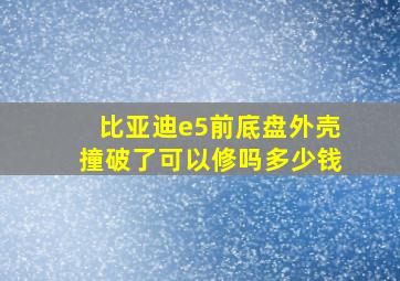 比亚迪e5前底盘外壳撞破了可以修吗多少钱