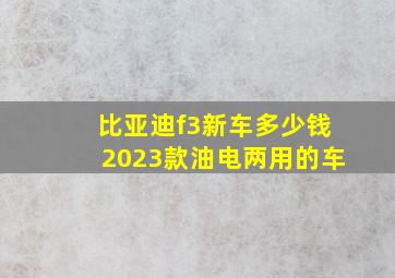 比亚迪f3新车多少钱2023款油电两用的车