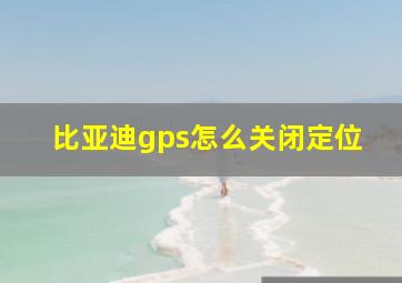 比亚迪gps怎么关闭定位