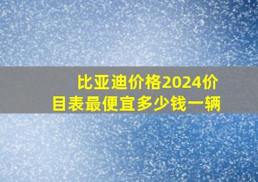 比亚迪价格2024价目表最便宜多少钱一辆