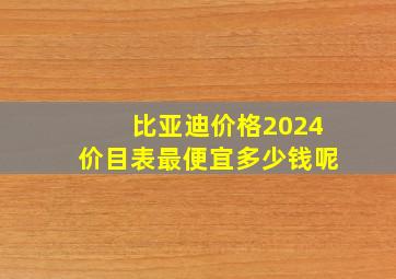 比亚迪价格2024价目表最便宜多少钱呢