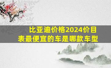 比亚迪价格2024价目表最便宜的车是哪款车型