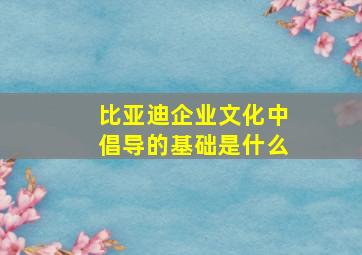 比亚迪企业文化中倡导的基础是什么