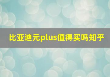 比亚迪元plus值得买吗知乎