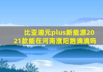 比亚迪元plus新能源2021款能在河南濮阳跑滴滴吗