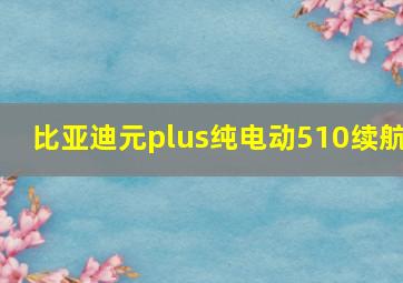 比亚迪元plus纯电动510续航