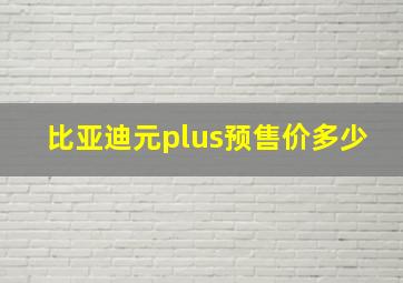 比亚迪元plus预售价多少