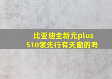 比亚迪全新元plus510领先行有天窗的吗