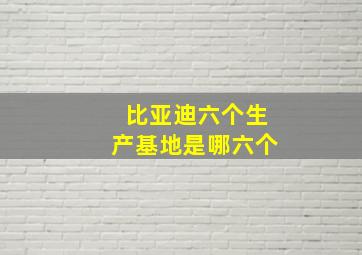 比亚迪六个生产基地是哪六个