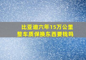 比亚迪六年15万公里整车质保换东西要钱吗