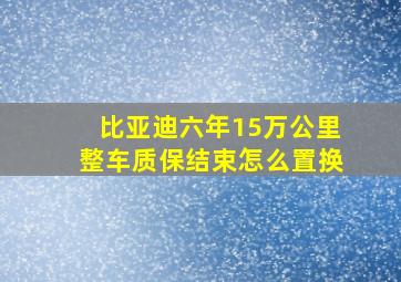 比亚迪六年15万公里整车质保结束怎么置换