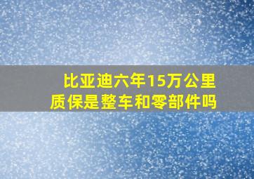 比亚迪六年15万公里质保是整车和零部件吗