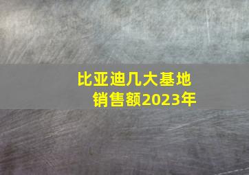 比亚迪几大基地销售额2023年