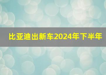 比亚迪出新车2024年下半年