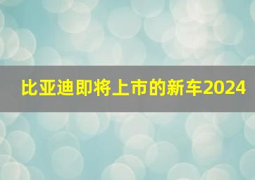 比亚迪即将上市的新车2024