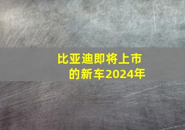 比亚迪即将上市的新车2024年