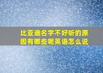 比亚迪名字不好听的原因有哪些呢英语怎么说