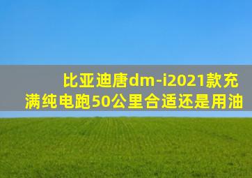 比亚迪唐dm-i2021款充满纯电跑50公里合适还是用油