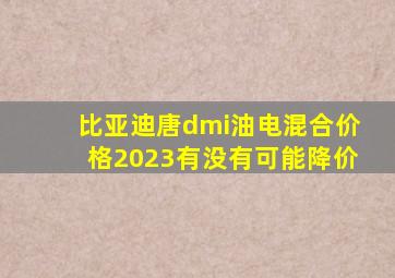 比亚迪唐dmi油电混合价格2023有没有可能降价