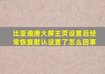 比亚迪唐大屏主页设置后经常恢复默认设置了怎么回事