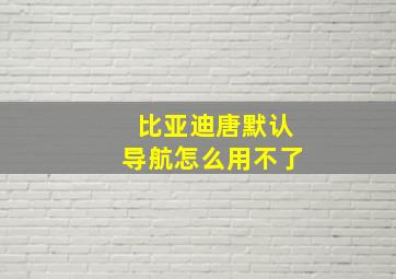 比亚迪唐默认导航怎么用不了