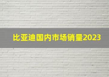 比亚迪国内市场销量2023