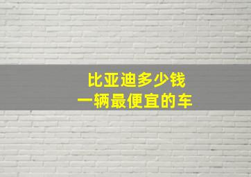 比亚迪多少钱一辆最便宜的车