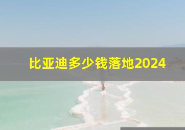 比亚迪多少钱落地2024