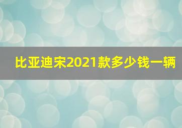 比亚迪宋2021款多少钱一辆